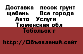 Доставка , песок грунт щебень . - Все города Авто » Услуги   . Тюменская обл.,Тобольск г.